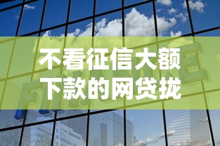 不看征信大额下款的网贷拢共有哪些选择？6个易通过的网贷平台详解