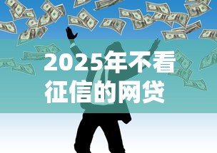 2025年不看征信的网贷 黑户：整合五个黑户平台能借款
