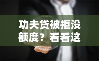 功夫贷被拒没额度？看看这7个贷款平台有没有能下款的