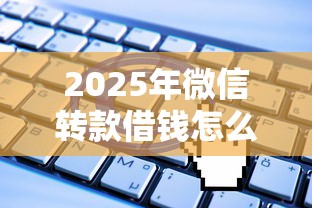 2025年微信转款借钱怎么操作流程?看看这五个无视一切是人就下款的口子 2025年微信转款借钱怎么操作流程?看看这五个无视一切是人就下款的口子