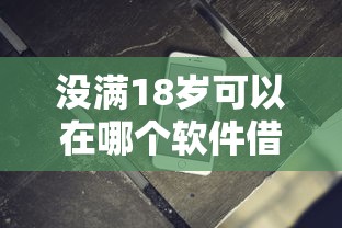 没满18岁可以在哪个软件借钱能借到钱吗？2千元无门槛借款7个平台推荐