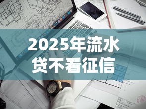 2025年流水贷不看征信不预存，公布5个平台借钱额度高