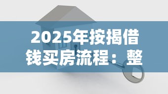 2025年按揭借钱买房流程：整理5个借款平台最安全可靠利息低