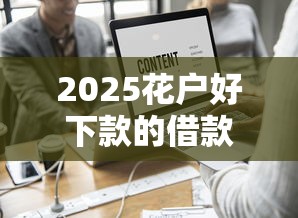 2025花户好下款的借款平台？这7个网贷平台名字大全列表值得一试