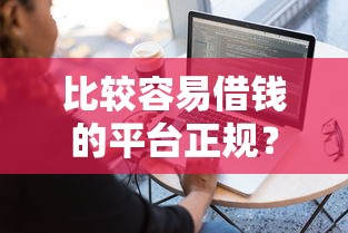比较容易借钱的平台正规?5个平台试试看哪个能下款 比较容易借钱的平台正规?5个平台试试看哪个能下款