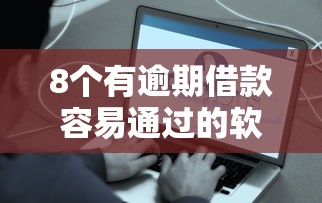 8个有逾期借款容易通过的软件推荐，专为攻克正规借款平台有哪些难题