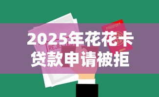 2025年花花卡贷款申请被拒怎么办:分享5个平台贷款 2025年花花卡贷款申请被拒怎么办:分享5个平台贷款