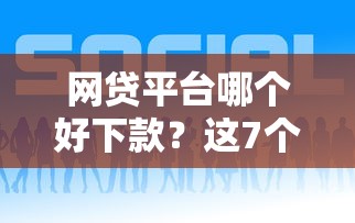 网贷平台哪个好下款？这7个有什么正规的贷款平台值得一试