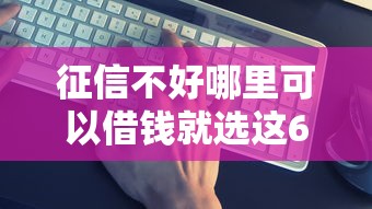 征信不好哪里可以借钱就选这6个3千元靠谱借钱的网贷口子
