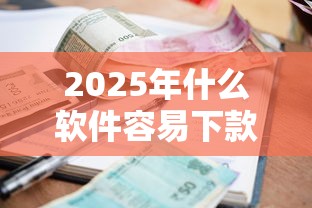 2025年什么软件容易下款利息低:罗列五个利息低的小额贷款平台 2025年什么软件容易下款利息低:罗列五个利息低的小额贷款平台