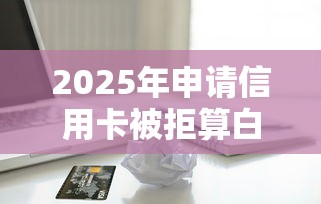 2025年申请信用卡被拒算白户么?看看这5个贷款不用还的平台 2025年申请信用卡被拒算白户么?看看这5个贷款不用还的平台