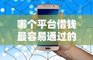哪个平台借钱最容易通过的话，可以看看这6个手机上可以借钱的平台