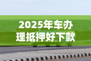 2025年车办理抵押好下款吗：整理5个黑户借钱0门槛极速下款平台