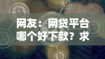 网友:网贷平台哪个好下款?求介绍几款关闭的网贷平台 网友:网贷平台哪个好下款?求介绍几款关闭的网贷平台