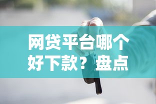 网贷平台哪个好下款？盘点7个车抵押贷款平台好给你参考
