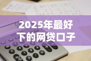 2025年最好下的网贷口子是什么，试试这5个8个良心网贷平台