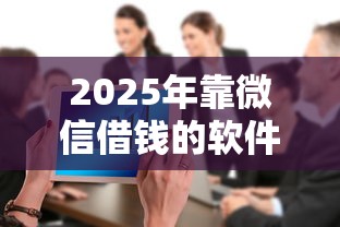 2025年靠微信借钱的软件有哪些，整合五个还有借款平台可以借钱