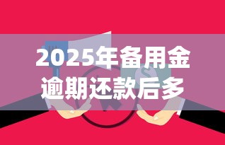 2025年备用金逾期还款后多久再用，公布5个20岁借钱不求征信速借app