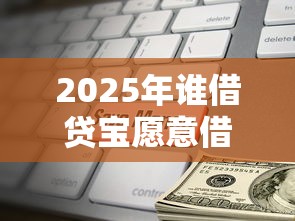2025年谁借贷宝愿意借钱，梳理五个小微金融贷款平台