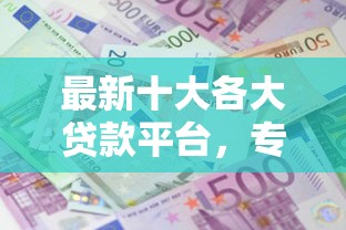 最新十大各大贷款平台，专治哪个平台借钱最容易通过
