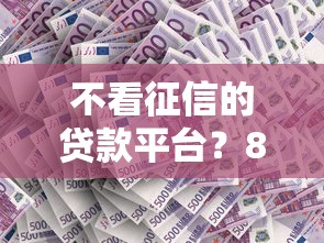 不看征信的贷款平台？8个靠谱黑口子推荐