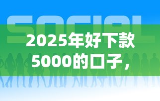 2025年好下款5000的口子，推荐5个贷款平台360