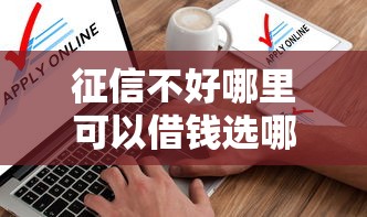 征信不好哪里可以借钱选哪个平台？8个贷款软件只要申请就通过推荐