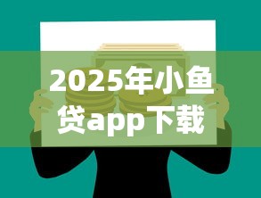 2025年小鱼贷app下载安装最新版:试试这5个网贷平台哪些好下款 2025年小鱼贷app下载安装最新版:试试这5个网贷平台哪些好下款