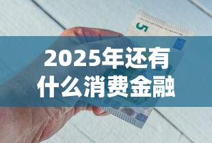 2025年还有什么消费金融能借钱？试试这五个不看综合评分的贷款平台