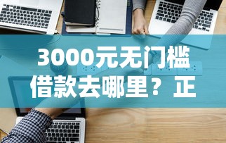 3000元无门槛借款去哪里？正规借款平台有哪些看这5个平台