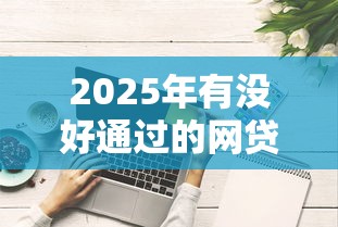 2025年有没好通过的网贷口子：罗列五个网络贷款平台哪家好