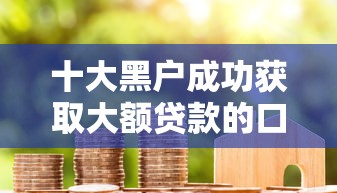十大黑户成功获取大额贷款的口子盘点，解决不看征信的贷款平台的问题
