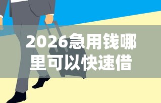 2026急用钱哪里可以快速借到，差1000元就选这7个平台