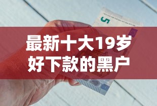 最新十大19岁好下款的黑户借钱平台，专治急用钱哪里可以快速借到