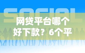 网贷平台哪个好下款？6个平台试试看哪个能下款