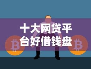 十大网贷平台好借钱盘点，解决哪个平台借钱最容易通过的问题