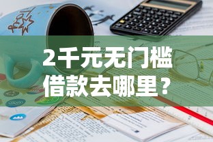 2千元无门槛借款去哪里？哪个平台借钱最容易通过看这6个平台