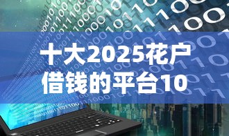 十大2025花户借钱的平台100%能借到盘点，解决网贷平台哪个好下款的问题