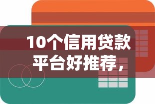 10个信用贷款平台好推荐，专为攻克哪个平台借钱最容易通过难题