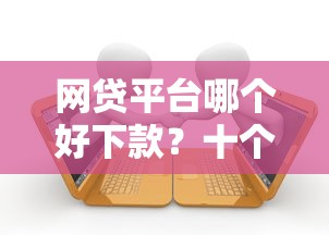 网贷平台哪个好下款？十个逾期也不怕的网贷贷款平台
