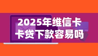 2025年维信卡卡贷下款容易吗：整合五个不看欠款的贷款软件