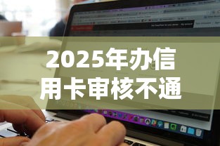 2025年办信用卡审核不通过：整理5个无视黑白好下款的软件