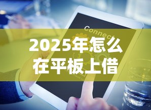 2025年怎么在平板上借钱到微信：试试这5个正规贷款平台排名不分先后