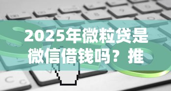 2025年微粒贷是微信借钱吗？推荐5个平台借钱最靠谱