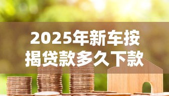 2025年新车按揭贷款多久下款好,推荐5个网贷论坛推荐的口子 2025年新车按揭贷款多久下款好,推荐5个网贷论坛推荐的口子