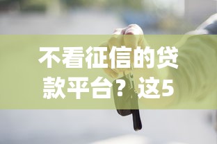 不看征信的贷款平台？这5个靠谱的借款app可以试试