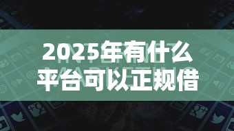2025年有什么平台可以正规借到钱?看看这五个2025放水的贷款口子 2025年有什么平台可以正规借到钱?看看这五个2025放水的贷款口子
