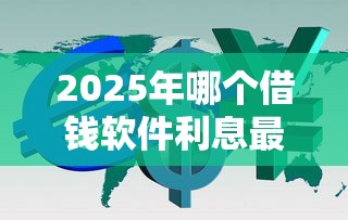 2025年哪个借钱软件利息最，罗列5个分36期的正规贷款平台