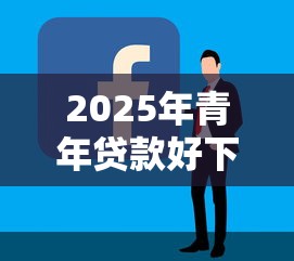 2025年青年贷款好下款么：看看这五个贷款平台最容易贷