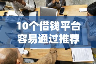 10个借钱平台容易通过推荐，专为攻克哪个平台借钱最容易通过难题